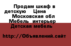 Продам шкаф в детскую  › Цена ­ 7 000 - Московская обл. Мебель, интерьер » Детская мебель   